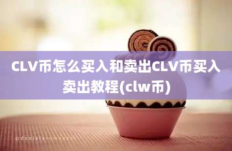 CLV币怎么买入和卖出CLV币买入卖出教程(clw币)