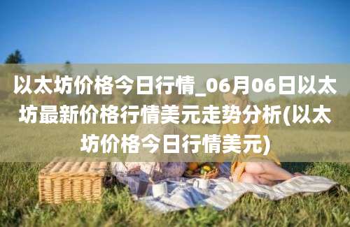 以太坊价格今日行情_06月06日以太坊最新价格行情美元走势分析(以太坊价格今日行情美元)