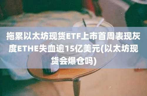 拖累以太坊现货ETF上市首周表现灰度ETHE失血逾15亿美元(以太坊现货会爆仓吗)