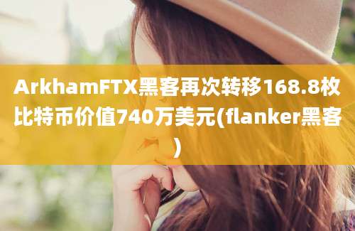 ArkhamFTX黑客再次转移168.8枚比特币价值740万美元(flanker黑客)