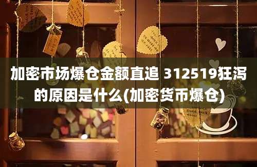 加密市场爆仓金额直追 312519狂泻的原因是什么(加密货币爆仓)