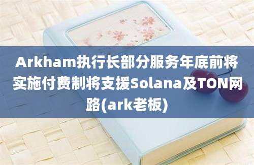 Arkham执行长部分服务年底前将实施付费制将支援Solana及TON网路(ark老板)