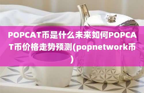 POPCAT币是什么未来如何POPCAT币价格走势预测(popnetwork币)