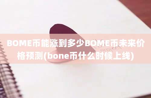 BOME币能涨到多少BOME币未来价格预测(bone币什么时候上线)