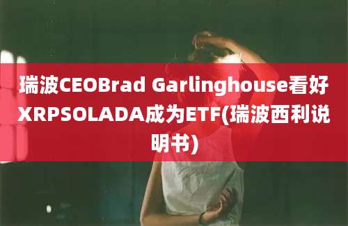 瑞波CEOBrad Garlinghouse看好XRPSOLADA成为ETF(瑞波西利说明书)