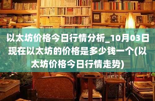 以太坊价格今日行情分析_10月03日现在以太坊的价格是多少钱一个(以太坊价格今日行情走势)