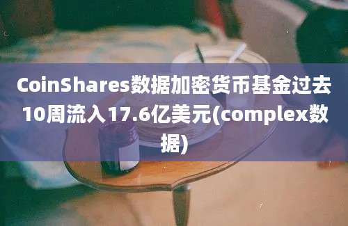 CoinShares数据加密货币基金过去10周流入17.6亿美元(complex数据)