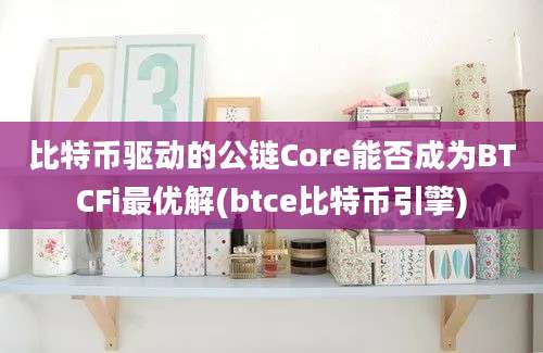 比特币驱动的公链Core能否成为BTCFi最优解(btce比特币引擎)