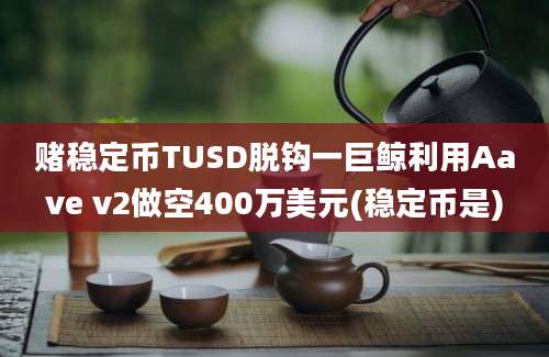 赌稳定币TUSD脱钩一巨鲸利用Aave v2做空400万美元(稳定币是)