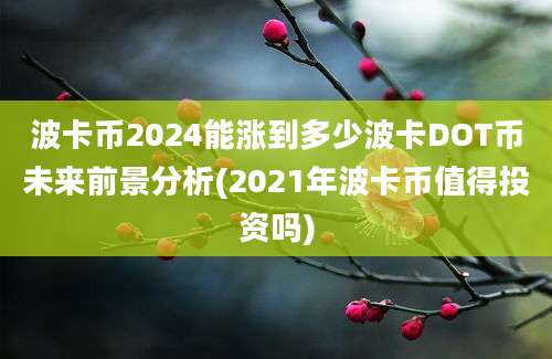 波卡币2024能涨到多少波卡DOT币未来前景分析(2021年波卡币值得投资吗)