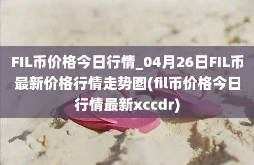 FIL币价格今日行情_04月26日FIL币最新价格行情走势图(fil币价格今日行情最新xccdr)