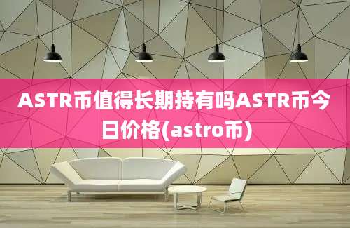 ASTR币值得长期持有吗ASTR币今日价格(astro币)