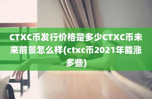 CTXC币发行价格是多少CTXC币未来前景怎么样(ctxc币2021年能涨多些)