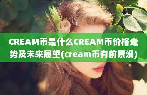 CREAM币是什么CREAM币价格走势及未来展望(cream币有前景没)