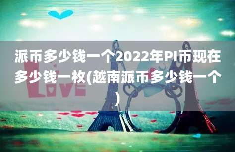 派币多少钱一个2022年PI币现在多少钱一枚(越南派币多少钱一个)