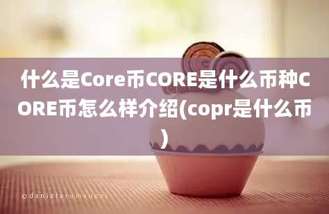 什么是Core币CORE是什么币种CORE币怎么样介绍(copr是什么币)