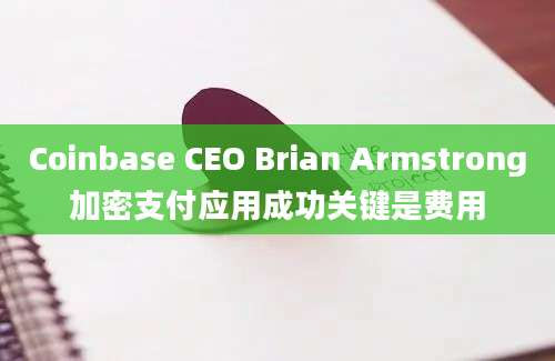 Coinbase CEO Brian Armstrong加密支付应用成功关键是费用