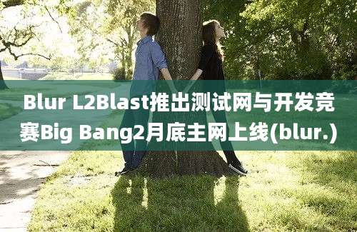 Blur L2Blast推出测试网与开发竞赛Big Bang2月底主网上线(blur.)