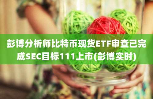 彭博分析师比特币现货ETF审查已完成SEC目标111上市(彭博实时)