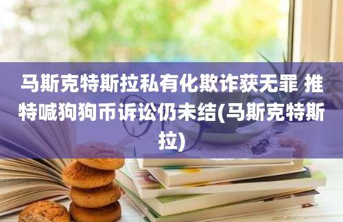 马斯克特斯拉私有化欺诈获无罪 推特喊狗狗币诉讼仍未结(马斯克特斯拉)