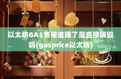 以太坊GAS费被谁赚了是直接销毁吗(gasprice以太坊)