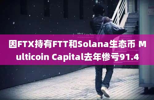 因FTX持有FTT和Solana生态币 Multicoin Capital去年惨亏91.4