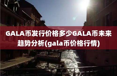 GALA币发行价格多少GALA币未来趋势分析(gala币价格行情)