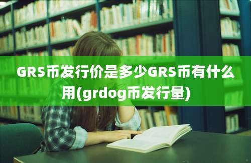 GRS币发行价是多少GRS币有什么用(grdog币发行量)