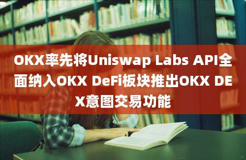 OKX率先将Uniswap Labs API全面纳入OKX DeFi板块推出OKX DEX意图交易功能