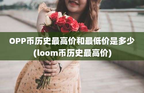 OPP币历史最高价和最低价是多少(loom币历史最高价)