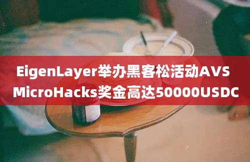 EigenLayer举办黑客松活动AVS MicroHacks奖金高达50000USDC