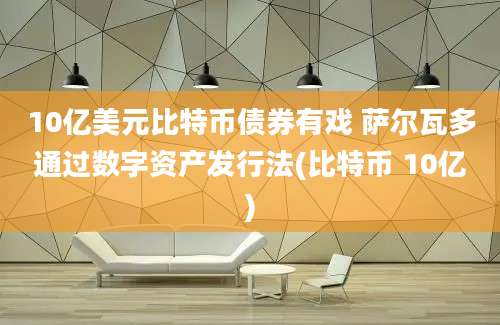 10亿美元比特币债券有戏 萨尔瓦多通过数字资产发行法(比特币 10亿)