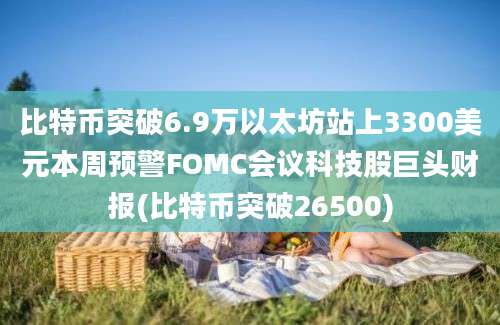 比特币突破6.9万以太坊站上3300美元本周预警FOMC会议科技股巨头财报(比特币突破26500)