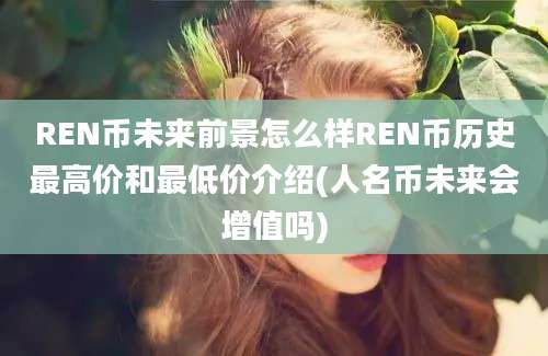 REN币未来前景怎么样REN币历史最高价和最低价介绍(人名币未来会增值吗)