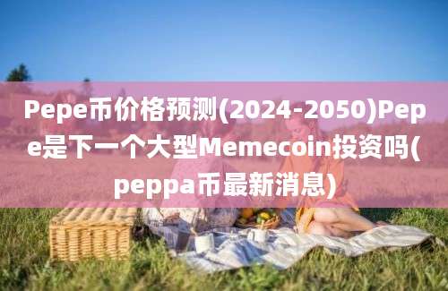 Pepe币价格预测(2024-2050)Pepe是下一个大型Memecoin投资吗(peppa币最新消息)