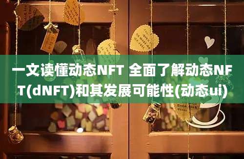 一文读懂动态NFT 全面了解动态NFT(dNFT)和其发展可能性(动态ui)