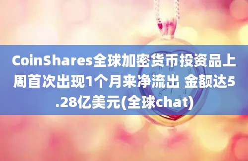 CoinShares全球加密货币投资品上周首次出现1个月来净流出 金额达5.28亿美元(全球chat)