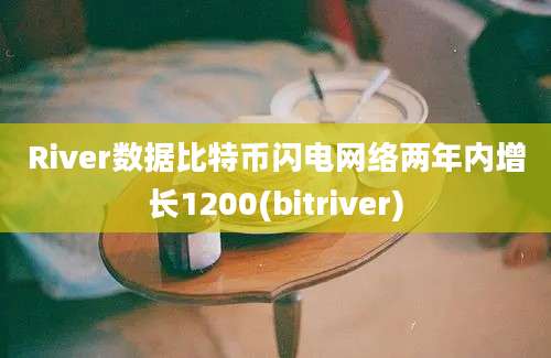 River数据比特币闪电网络两年内增长1200(bitriver)