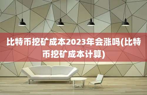 比特币挖矿成本2023年会涨吗(比特币挖矿成本计算)