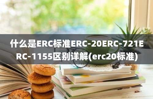 什么是ERC标准ERC-20ERC-721ERC-1155区别详解(erc20标准)