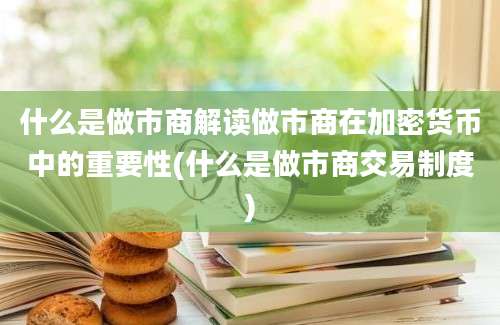 什么是做市商解读做市商在加密货币中的重要性(什么是做市商交易制度)