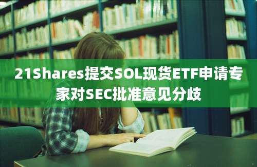 21Shares提交SOL现货ETF申请专家对SEC批准意见分歧