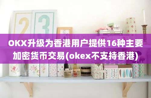 OKX升级为香港用户提供16种主要加密货币交易(okex不支持香港)