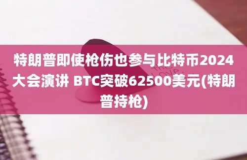 特朗普即使枪伤也参与比特币2024大会演讲 BTC突破62500美元(特朗普持枪)