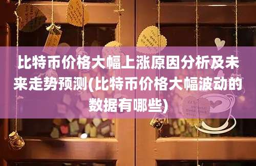 比特币价格大幅上涨原因分析及未来走势预测(比特币价格大幅波动的数据有哪些)