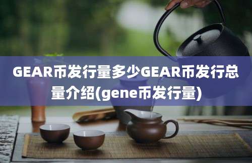 GEAR币发行量多少GEAR币发行总量介绍(gene币发行量)