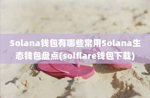 Solana钱包有哪些常用Solana生态钱包盘点(solflare钱包下载)