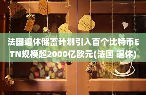 法国退休储蓄计划引入首个比特币ETN规模超2000亿欧元(法国 退休)