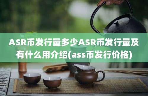 ASR币发行量多少ASR币发行量及有什么用介绍(ass币发行价格)