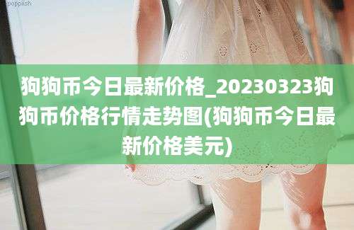 狗狗币今日最新价格_20230323狗狗币价格行情走势图(狗狗币今日最新价格美元)